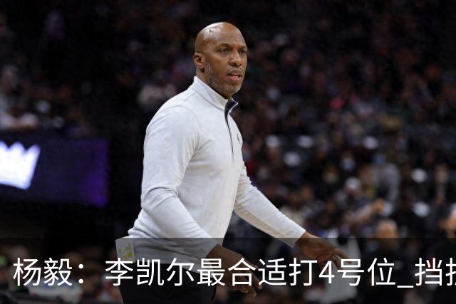 杨毅：李凯尔最合适打4号位 挡拆策应破紧逼